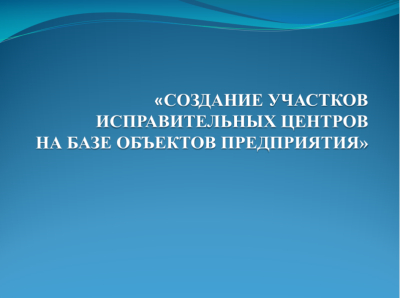 "Создание участков исправительных центров на базе объектов предприятия"